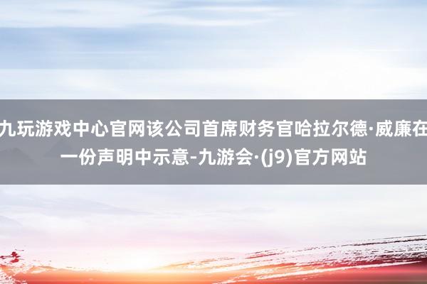 九玩游戏中心官网该公司首席财务官哈拉尔德·威廉在一份声明中示意-九游会·(j9)官方网站