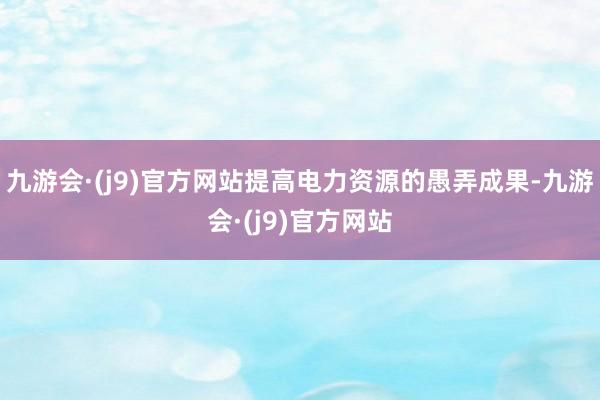 九游会·(j9)官方网站提高电力资源的愚弄成果-九游会·(j9)官方网站