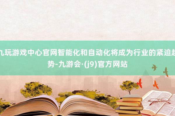 九玩游戏中心官网智能化和自动化将成为行业的紧迫趋势-九游会·(j9)官方网站