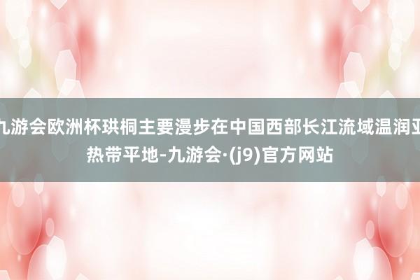 九游会欧洲杯珙桐主要漫步在中国西部长江流域温润亚热带平地-九游会·(j9)官方网站