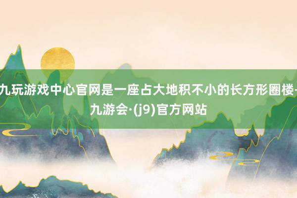 九玩游戏中心官网是一座占大地积不小的长方形圈楼-九游会·(j9)官方网站