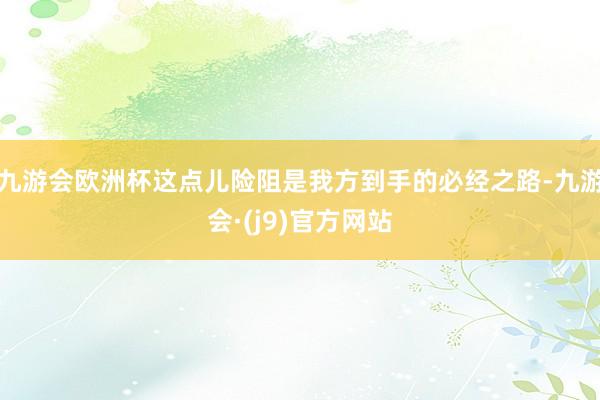 九游会欧洲杯这点儿险阻是我方到手的必经之路-九游会·(j9)官方网站