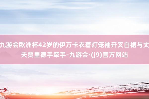 九游会欧洲杯42岁的伊万卡衣着灯笼袖开叉白裙与丈夫贾里德手牵手-九游会·(j9)官方网站