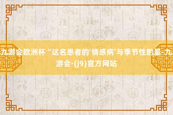 九游会欧洲杯“这名患者的‘情感病’与季节性酌量-九游会·(j9)官方网站