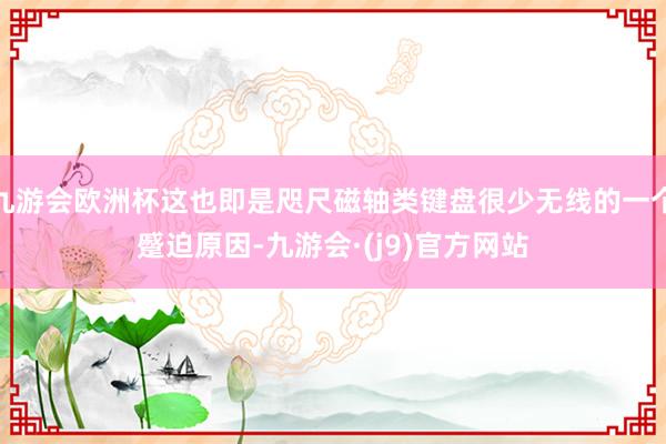 九游会欧洲杯这也即是咫尺磁轴类键盘很少无线的一个蹙迫原因-九游会·(j9)官方网站