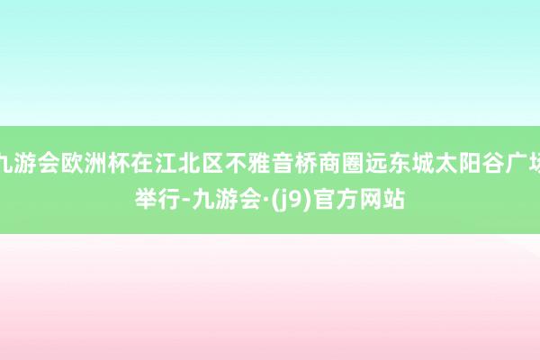 九游会欧洲杯在江北区不雅音桥商圈远东城太阳谷广场举行-九游会·(j9)官方网站