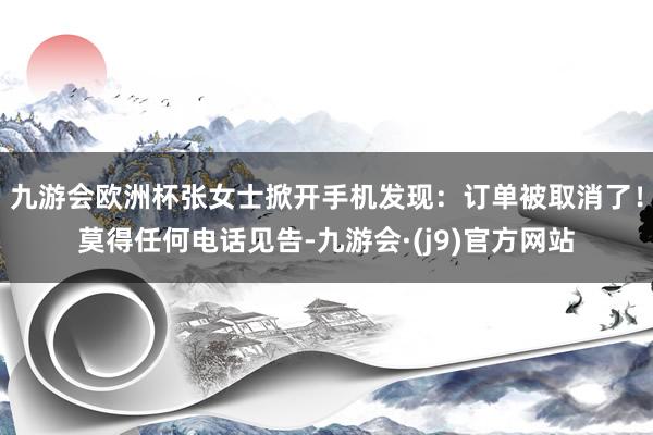 九游会欧洲杯张女士掀开手机发现：订单被取消了！莫得任何电话见告-九游会·(j9)官方网站