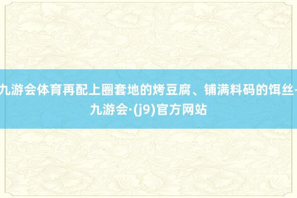 九游会体育再配上圈套地的烤豆腐、铺满料码的饵丝-九游会·(j9)官方网站