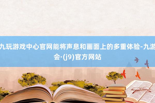 九玩游戏中心官网能将声息和画面上的多重体验-九游会·(j9)官方网站