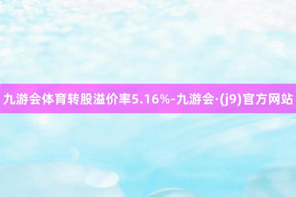 九游会体育转股溢价率5.16%-九游会·(j9)官方网站