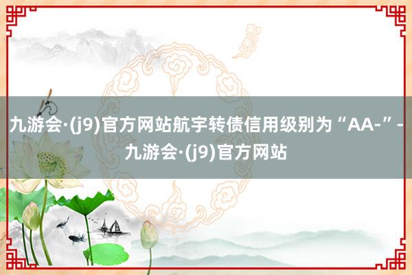 九游会·(j9)官方网站航宇转债信用级别为“AA-”-九游会·(j9)官方网站