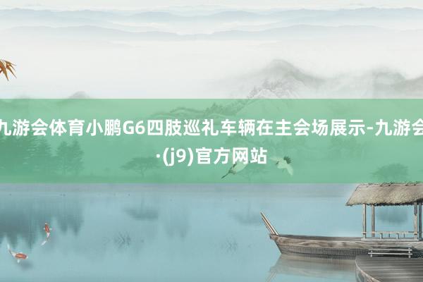 九游会体育小鹏G6四肢巡礼车辆在主会场展示-九游会·(j9)官方网站