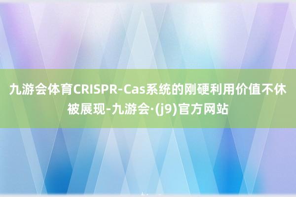 九游会体育CRISPR-Cas系统的刚硬利用价值不休被展现-九游会·(j9)官方网站