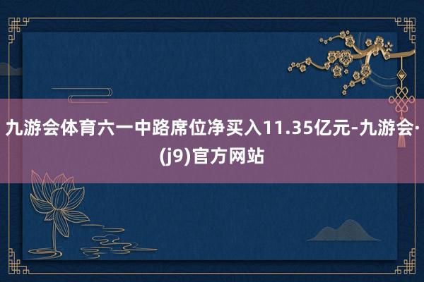 九游会体育六一中路席位净买入11.35亿元-九游会·(j9)官方网站