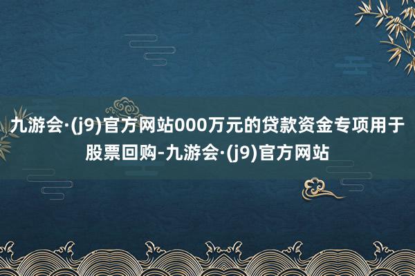 九游会·(j9)官方网站000万元的贷款资金专项用于股票回购-九游会·(j9)官方网站