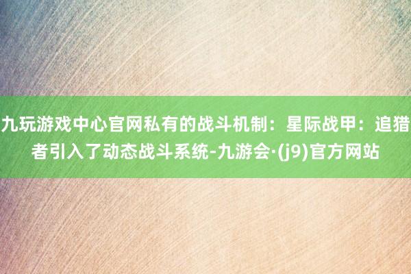 九玩游戏中心官网私有的战斗机制：星际战甲：追猎者引入了动态战斗系统-九游会·(j9)官方网站