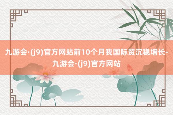 九游会·(j9)官方网站前10个月我国际贸沉稳增长-九游会·(j9)官方网站