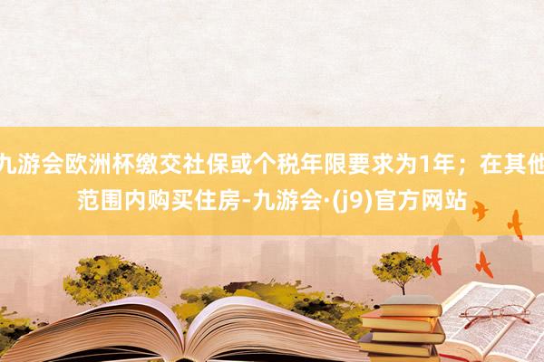 九游会欧洲杯缴交社保或个税年限要求为1年；在其他范围内购买住房-九游会·(j9)官方网站