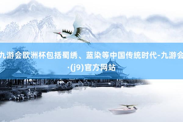 九游会欧洲杯包括蜀绣、蓝染等中国传统时代-九游会·(j9)官方网站