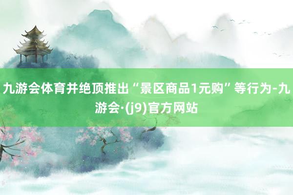 九游会体育并绝顶推出“景区商品1元购”等行为-九游会·(j9)官方网站