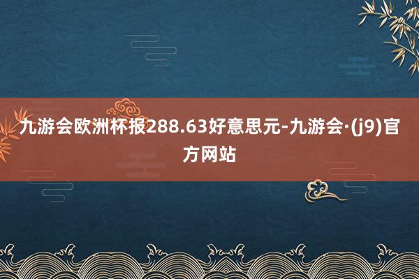 九游会欧洲杯报288.63好意思元-九游会·(j9)官方网站