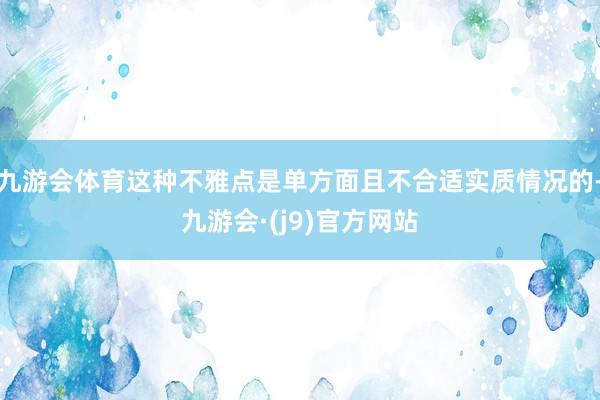 九游会体育这种不雅点是单方面且不合适实质情况的-九游会·(j9)官方网站