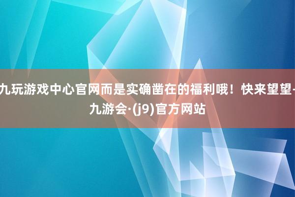 九玩游戏中心官网而是实确凿在的福利哦！快来望望-九游会·(j9)官方网站