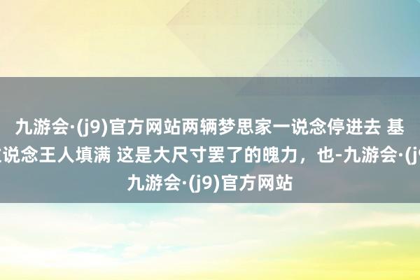 九游会·(j9)官方网站两辆梦思家一说念停进去 基本把公司过说念王人填满 这是大尺寸罢了的魄力，也-九游会·(j9)官方网站