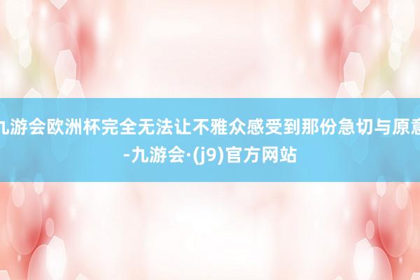 九游会欧洲杯完全无法让不雅众感受到那份急切与原意-九游会·(j9)官方网站