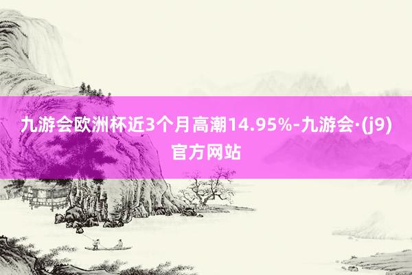 九游会欧洲杯近3个月高潮14.95%-九游会·(j9)官方网站