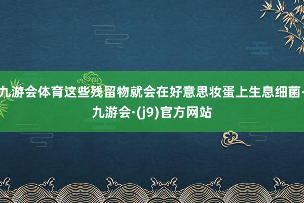 九游会体育这些残留物就会在好意思妆蛋上生息细菌-九游会·(j9)官方网站