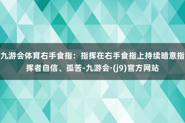 九游会体育右手食指：指挥在右手食指上持续暗意指挥者自信、孤苦-九游会·(j9)官方网站