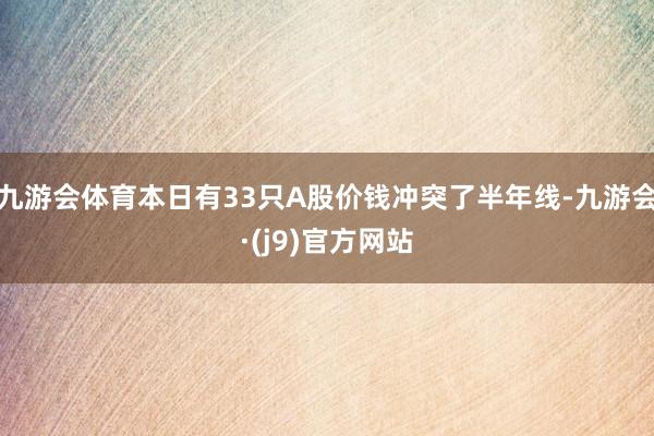 九游会体育本日有33只A股价钱冲突了半年线-九游会·(j9)官方网站