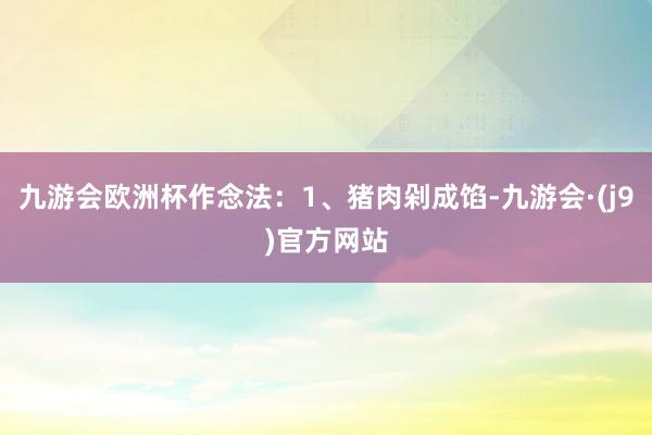 九游会欧洲杯作念法：1、猪肉剁成馅-九游会·(j9)官方网站