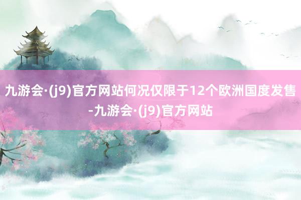 九游会·(j9)官方网站何况仅限于12个欧洲国度发售-九游会·(j9)官方网站