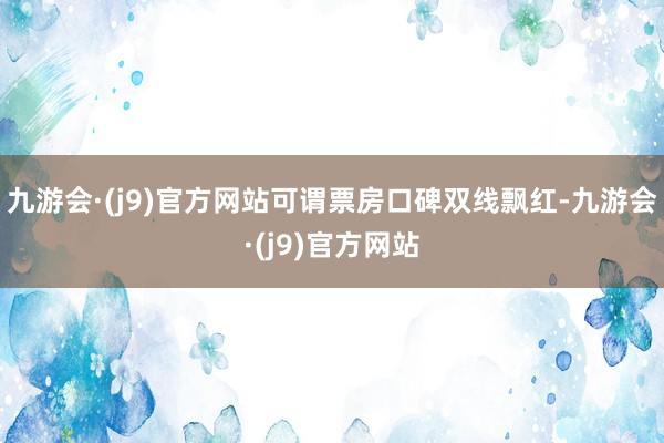 九游会·(j9)官方网站可谓票房口碑双线飘红-九游会·(j9)官方网站