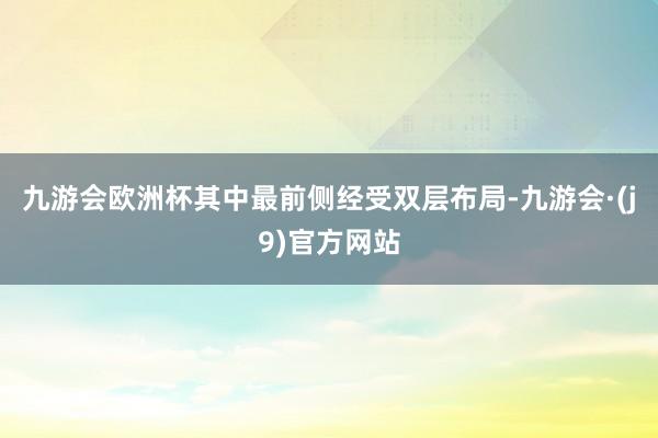 九游会欧洲杯其中最前侧经受双层布局-九游会·(j9)官方网站