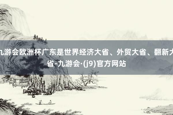 九游会欧洲杯广东是世界经济大省、外贸大省、翻新大省-九游会·(j9)官方网站