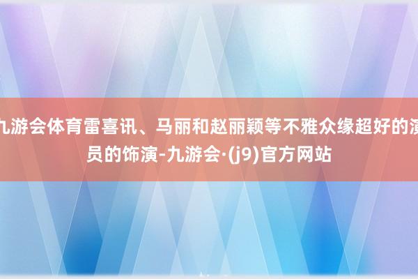 九游会体育雷喜讯、马丽和赵丽颖等不雅众缘超好的演员的饰演-九游会·(j9)官方网站