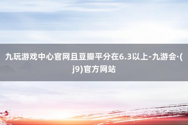 九玩游戏中心官网且豆瓣平分在6.3以上-九游会·(j9)官方网站