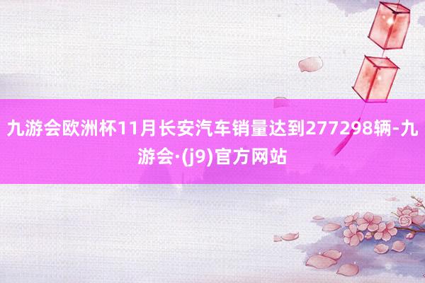 九游会欧洲杯11月长安汽车销量达到277298辆-九游会·(j9)官方网站