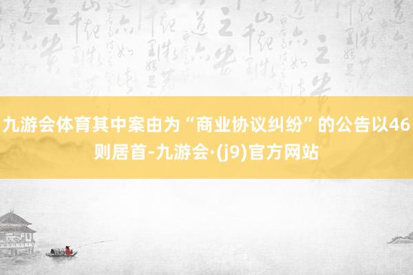 九游会体育其中案由为“商业协议纠纷”的公告以46则居首-九游会·(j9)官方网站