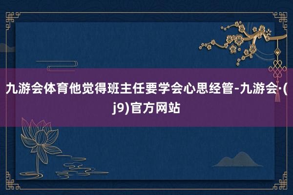 九游会体育他觉得班主任要学会心思经管-九游会·(j9)官方网站