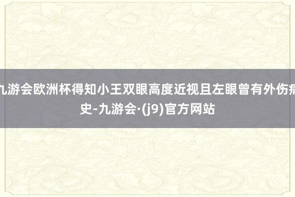 九游会欧洲杯得知小王双眼高度近视且左眼曾有外伤病史-九游会·(j9)官方网站