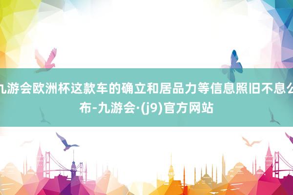 九游会欧洲杯这款车的确立和居品力等信息照旧不息公布-九游会·(j9)官方网站