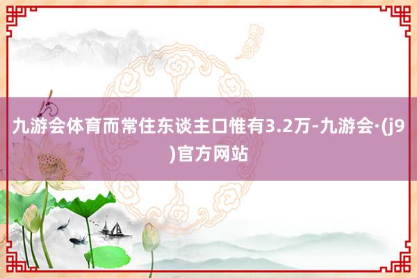 九游会体育而常住东谈主口惟有3.2万-九游会·(j9)官方网站