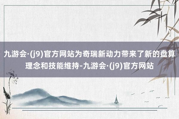 九游会·(j9)官方网站为奇瑞新动力带来了新的盘算理念和技能维持-九游会·(j9)官方网站