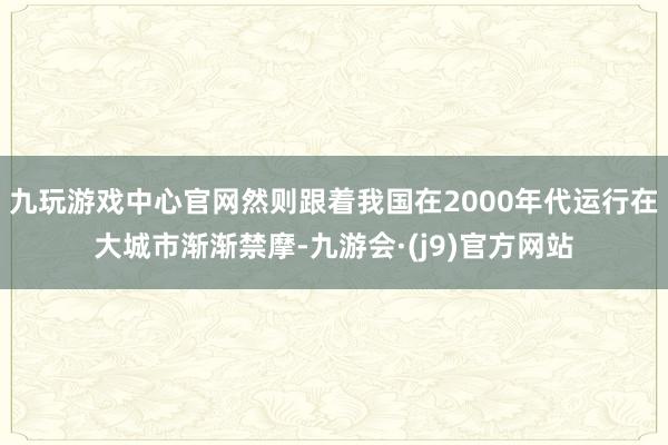 九玩游戏中心官网然则跟着我国在2000年代运行在大城市渐渐禁摩-九游会·(j9)官方网站