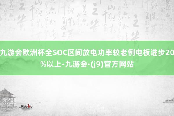 九游会欧洲杯全SOC区间放电功率较老例电板进步20%以上-九游会·(j9)官方网站