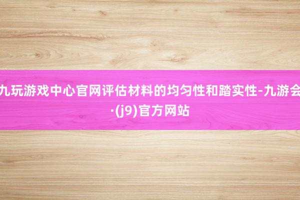 九玩游戏中心官网评估材料的均匀性和踏实性-九游会·(j9)官方网站